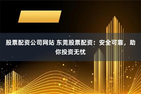 股票配资公司网站 东莞股票配资：安全可靠，助你投资无忧