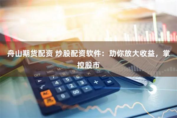 舟山期货配资 炒股配资软件：助你放大收益，掌控股市