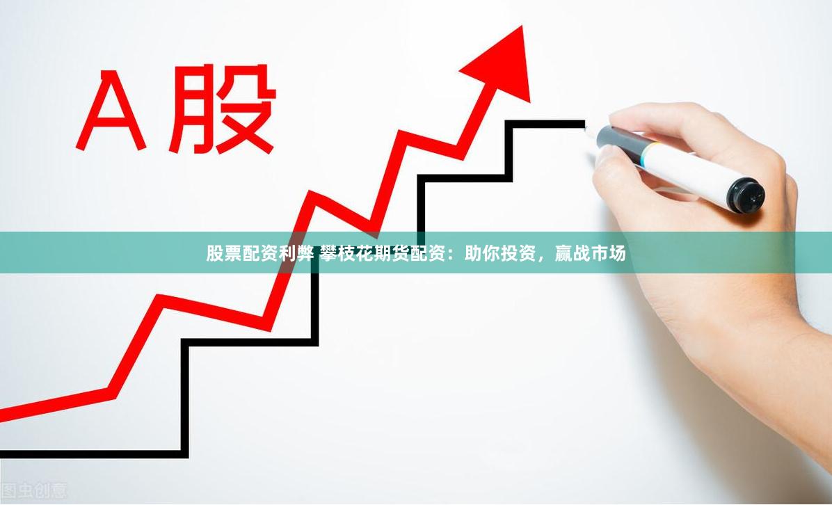 股票配资利弊 攀枝花期货配资：助你投资，赢战市场