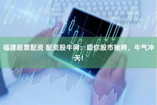 福建股票配资 配资股牛网：助你股市驰骋，牛气冲天！