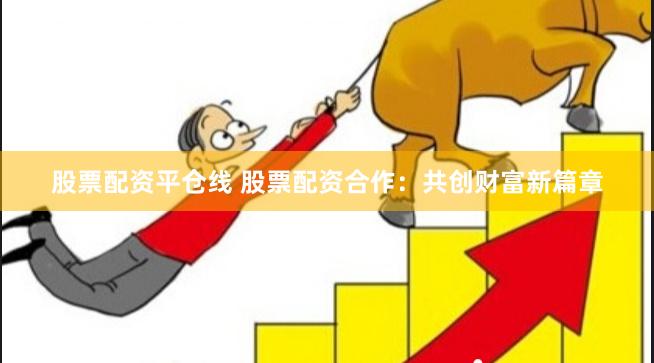 股票配资平仓线 股票配资合作：共创财富新篇章