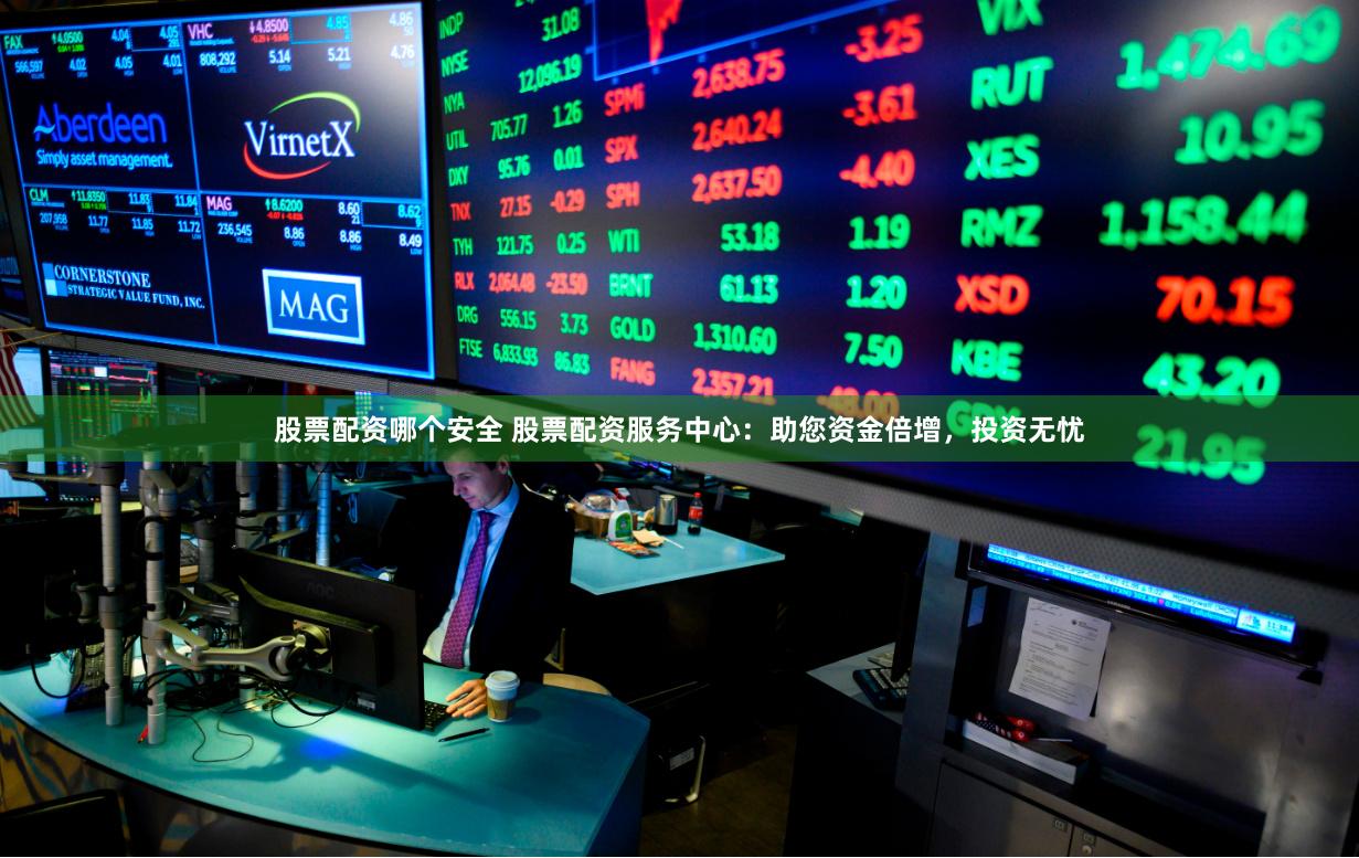 股票配资哪个安全 股票配资服务中心:助您资金倍增,投资无忧 股票配资哪个安全 股票配资服务中心:助您资金倍增,投资无忧