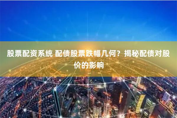 股票配资系统 配债股票跌幅几何？揭秘配债对股价的影响