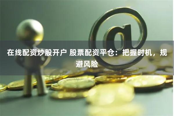 在线配资炒股开户 股票配资平仓:把握时机,规避风险 在线配资炒股开户 股票配资平仓:把握时机,规避风险