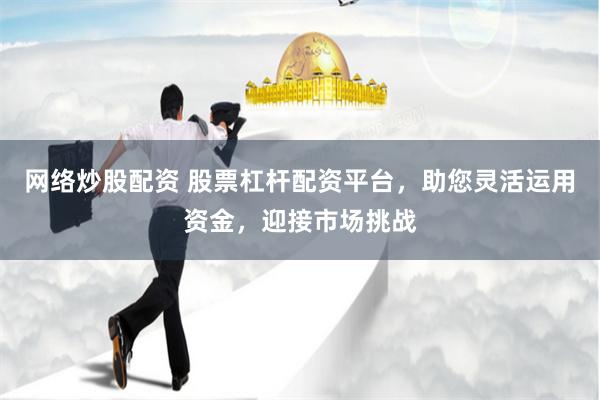 网络炒股配资 股票杠杆配资平台，助您灵活运用资金，迎接市场挑