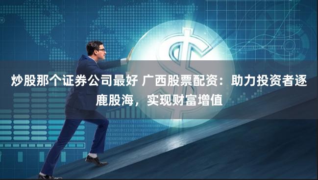 炒股那个证券公司最好 广西股票配资：助力投资者逐鹿股海，实现