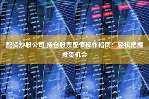 配资炒股公司 持仓股票配债操作指南:轻松把握投资机会