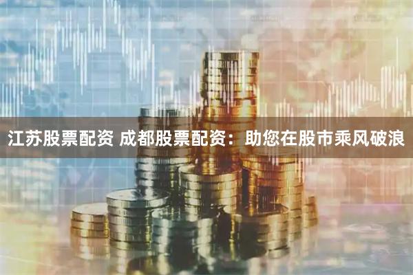 江苏股票配资 成都股票配资：助您在股市乘风破浪