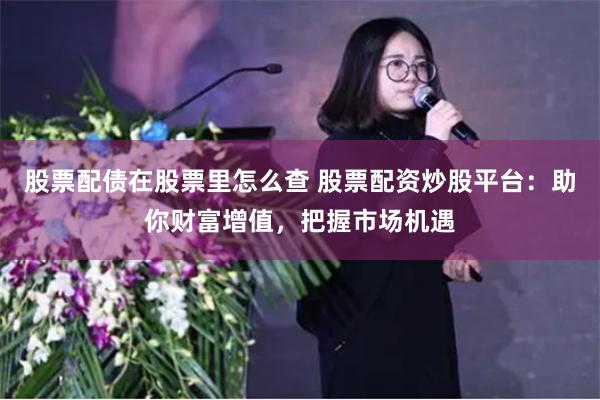 股票配债在股票里怎么查 股票配资炒股平台：助你财富增值，把握