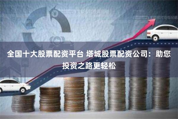 全国十大股票配资平台 塔城股票配资公司:助您投资之路更轻松