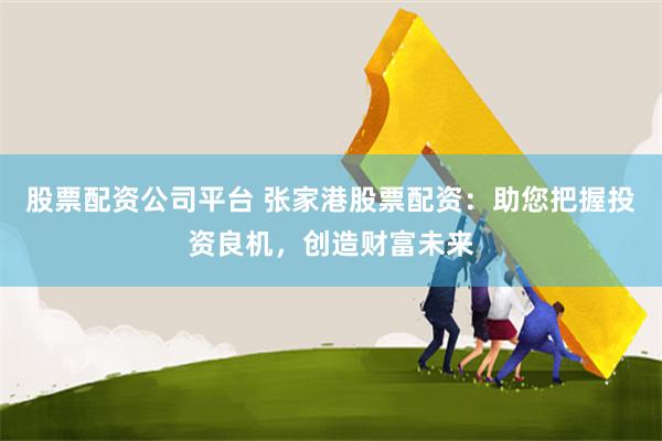 股票配资公司平台 张家港股票配资：助您把握投资良机，创造财富