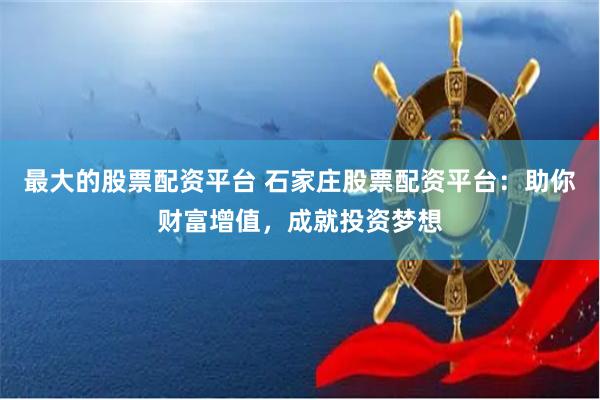 最大的股票配资平台 石家庄股票配资平台：助你财富增值，成就投
