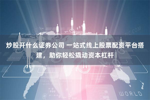 炒股开什么证券公司 一站式线上股票配资平台搭建，助你轻松撬动