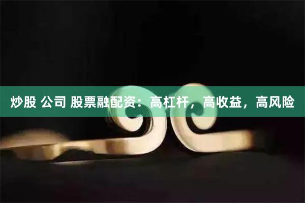 炒股 公司 股票融配资：高杠杆，高收益，高风险