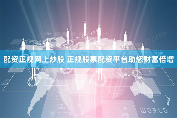 配资正规网上炒股 正规股票配资平台助您财富倍增