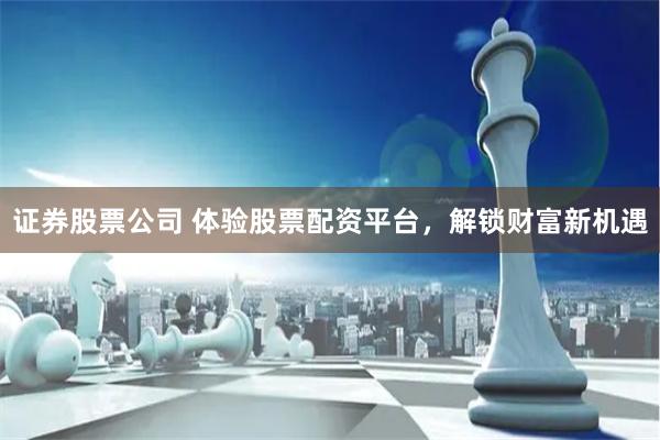 证券股票公司 体验股票配资平台，解锁财富新机遇