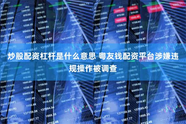 炒股配资杠杆是什么意思 粤友钱配资平台涉嫌违规操作被调查