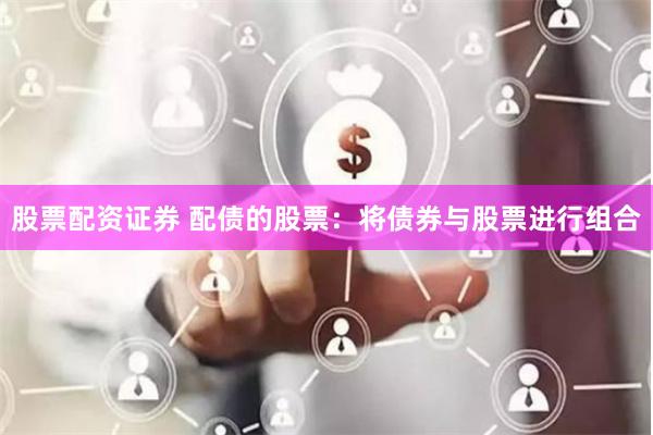 股票配资证券 配债的股票：将债券与股票进行组合